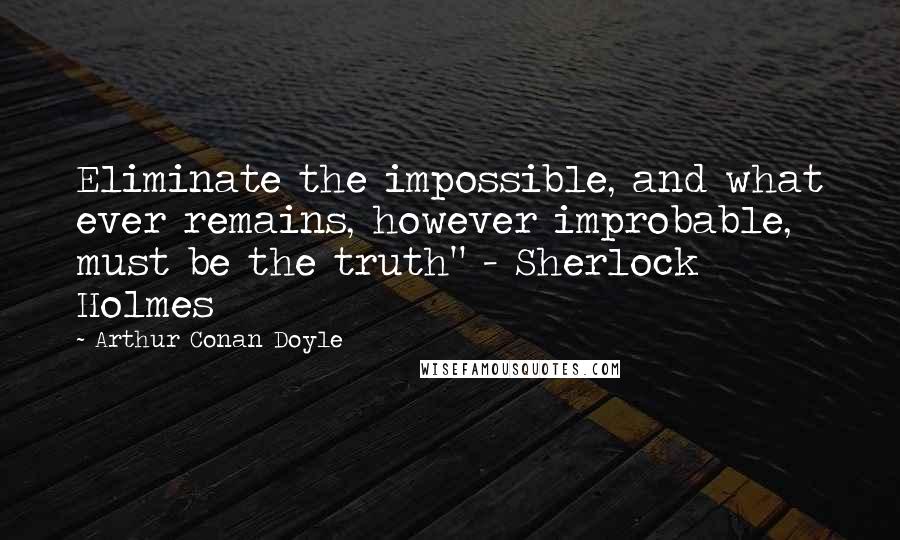 Arthur Conan Doyle Quotes: Eliminate the impossible, and what ever remains, however improbable, must be the truth" - Sherlock Holmes