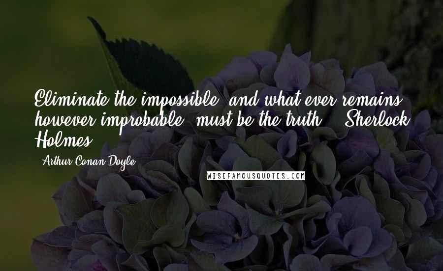 Arthur Conan Doyle Quotes: Eliminate the impossible, and what ever remains, however improbable, must be the truth" - Sherlock Holmes