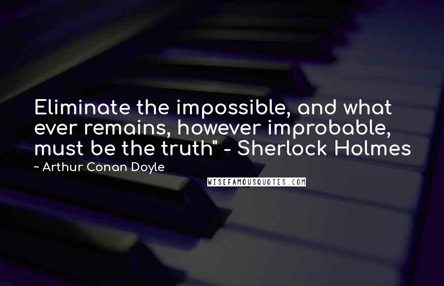 Arthur Conan Doyle Quotes: Eliminate the impossible, and what ever remains, however improbable, must be the truth" - Sherlock Holmes