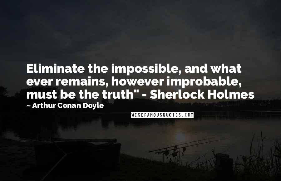 Arthur Conan Doyle Quotes: Eliminate the impossible, and what ever remains, however improbable, must be the truth" - Sherlock Holmes
