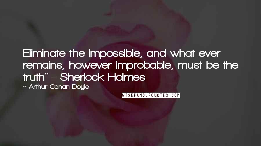 Arthur Conan Doyle Quotes: Eliminate the impossible, and what ever remains, however improbable, must be the truth" - Sherlock Holmes