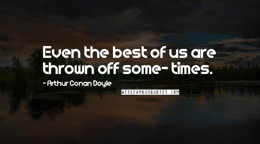 Arthur Conan Doyle Quotes: Even the best of us are thrown off some- times.