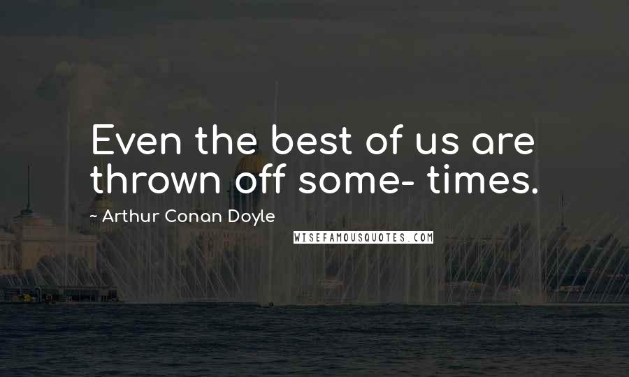 Arthur Conan Doyle Quotes: Even the best of us are thrown off some- times.