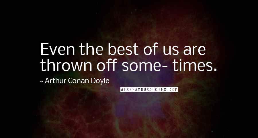 Arthur Conan Doyle Quotes: Even the best of us are thrown off some- times.