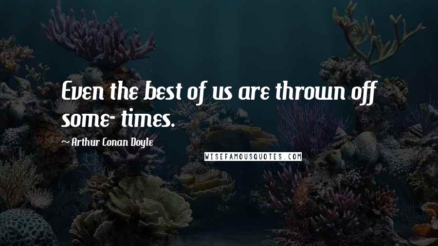Arthur Conan Doyle Quotes: Even the best of us are thrown off some- times.