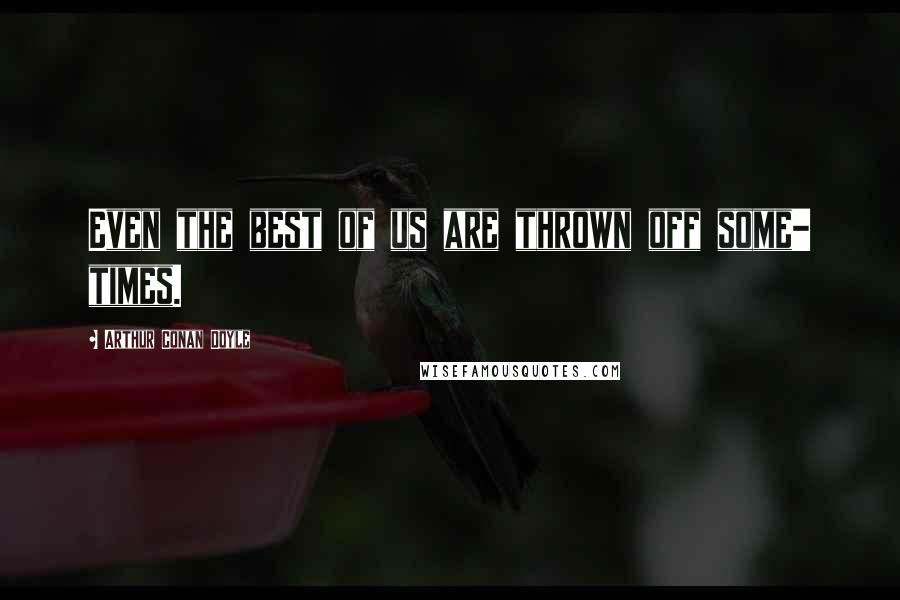 Arthur Conan Doyle Quotes: Even the best of us are thrown off some- times.