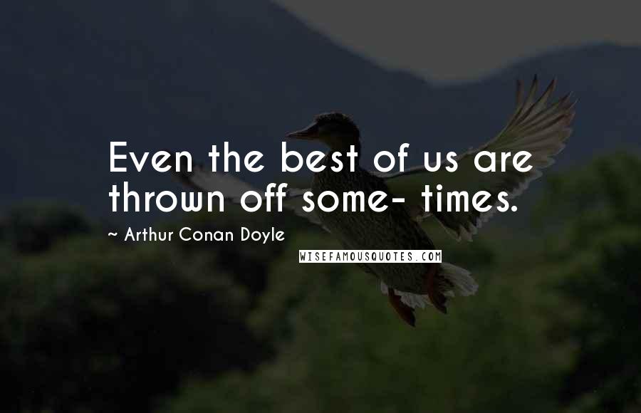 Arthur Conan Doyle Quotes: Even the best of us are thrown off some- times.