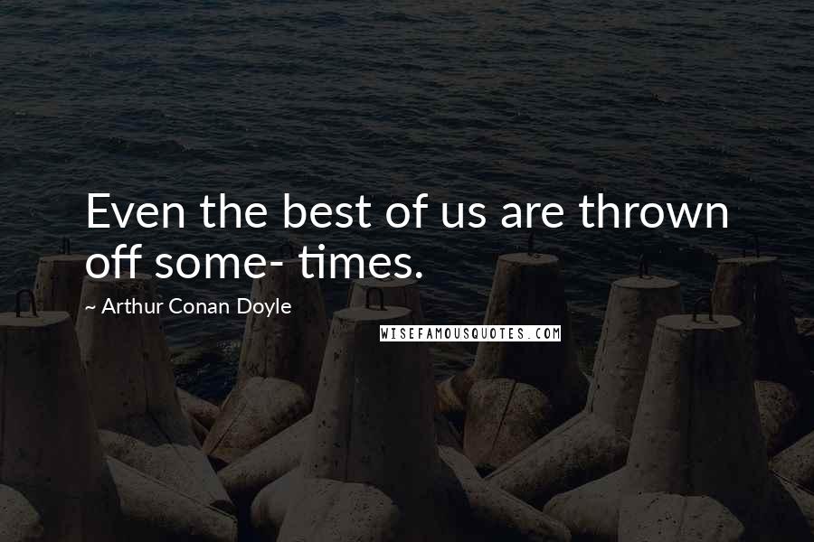 Arthur Conan Doyle Quotes: Even the best of us are thrown off some- times.