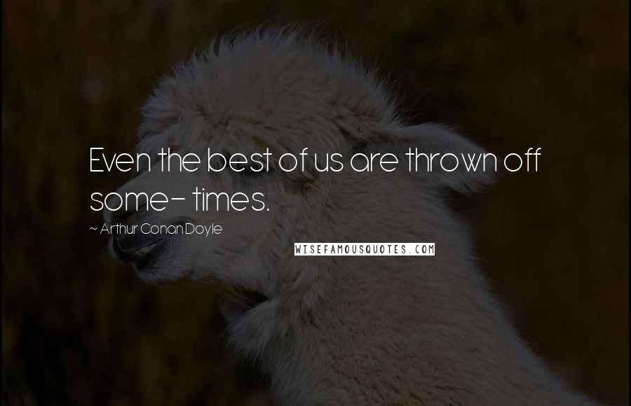 Arthur Conan Doyle Quotes: Even the best of us are thrown off some- times.