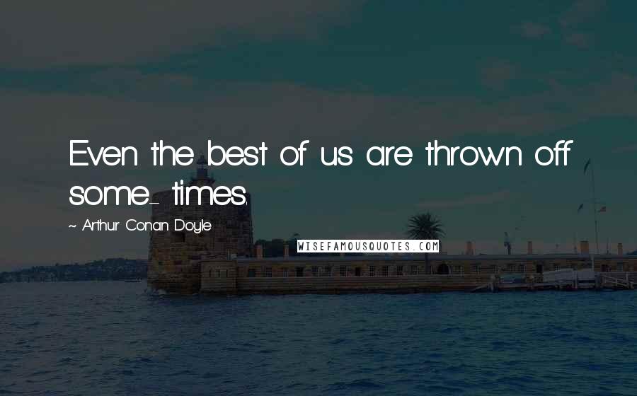 Arthur Conan Doyle Quotes: Even the best of us are thrown off some- times.