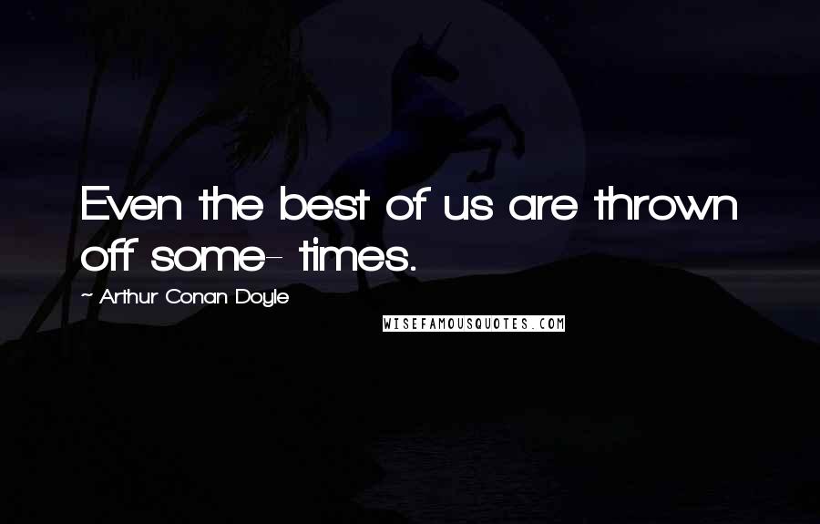 Arthur Conan Doyle Quotes: Even the best of us are thrown off some- times.