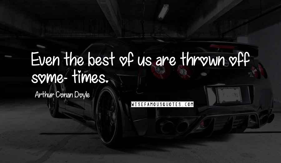 Arthur Conan Doyle Quotes: Even the best of us are thrown off some- times.