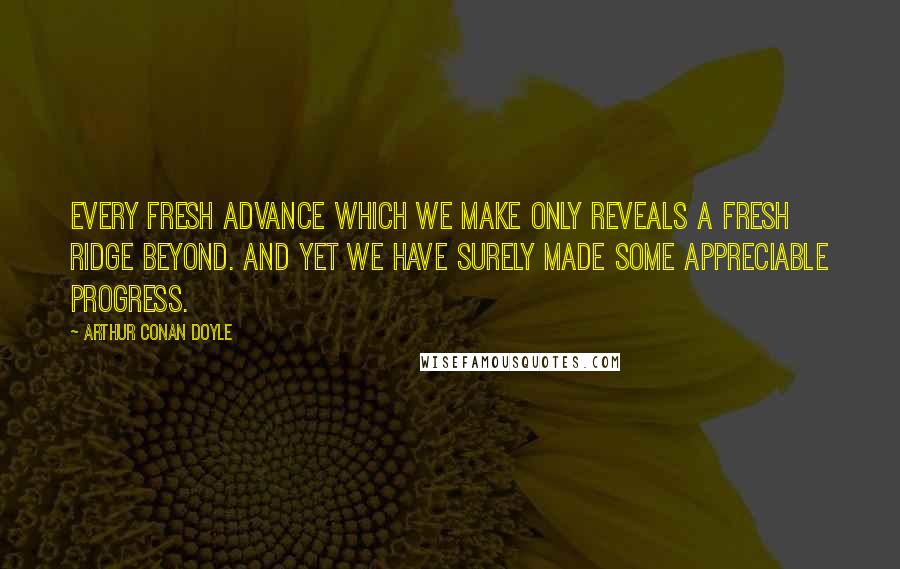 Arthur Conan Doyle Quotes: Every fresh advance which we make only reveals a fresh ridge beyond. And yet we have surely made some appreciable progress.