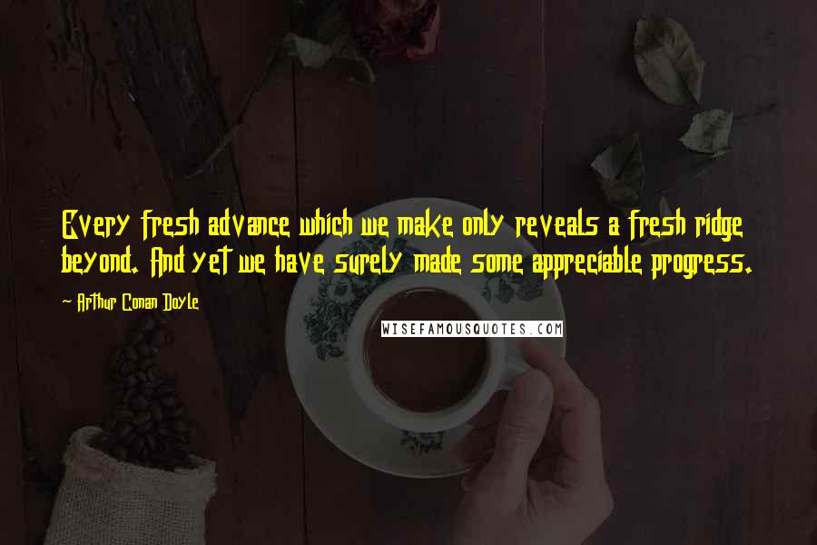 Arthur Conan Doyle Quotes: Every fresh advance which we make only reveals a fresh ridge beyond. And yet we have surely made some appreciable progress.