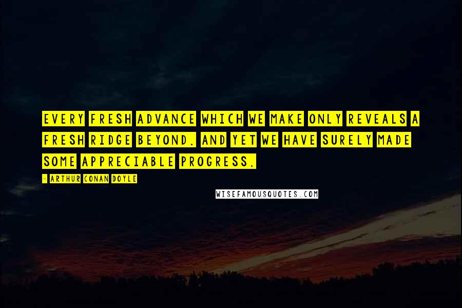 Arthur Conan Doyle Quotes: Every fresh advance which we make only reveals a fresh ridge beyond. And yet we have surely made some appreciable progress.