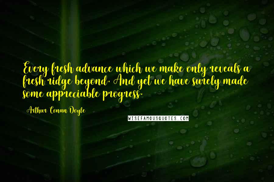 Arthur Conan Doyle Quotes: Every fresh advance which we make only reveals a fresh ridge beyond. And yet we have surely made some appreciable progress.