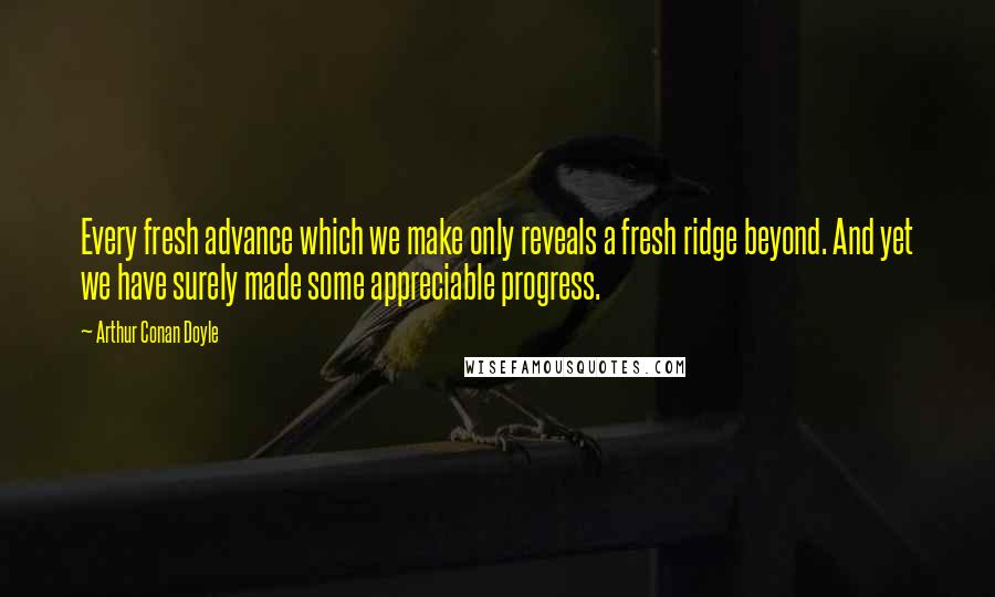 Arthur Conan Doyle Quotes: Every fresh advance which we make only reveals a fresh ridge beyond. And yet we have surely made some appreciable progress.