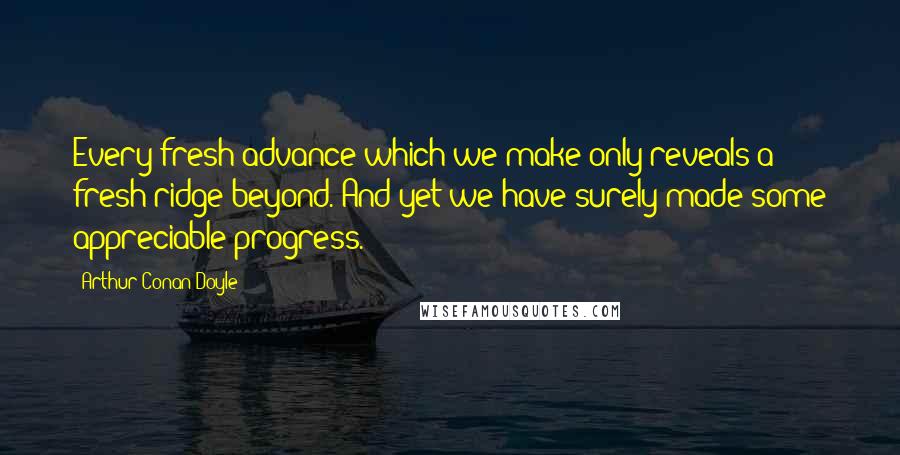 Arthur Conan Doyle Quotes: Every fresh advance which we make only reveals a fresh ridge beyond. And yet we have surely made some appreciable progress.