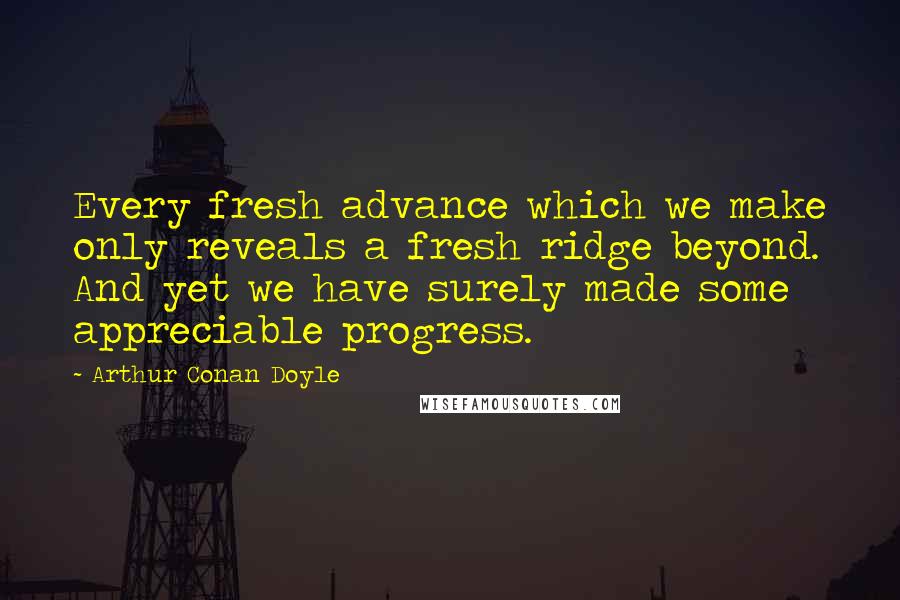 Arthur Conan Doyle Quotes: Every fresh advance which we make only reveals a fresh ridge beyond. And yet we have surely made some appreciable progress.