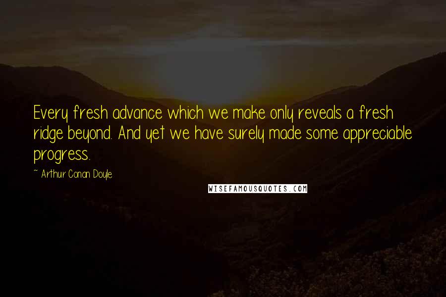 Arthur Conan Doyle Quotes: Every fresh advance which we make only reveals a fresh ridge beyond. And yet we have surely made some appreciable progress.