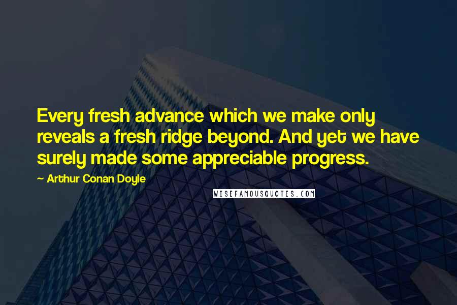 Arthur Conan Doyle Quotes: Every fresh advance which we make only reveals a fresh ridge beyond. And yet we have surely made some appreciable progress.