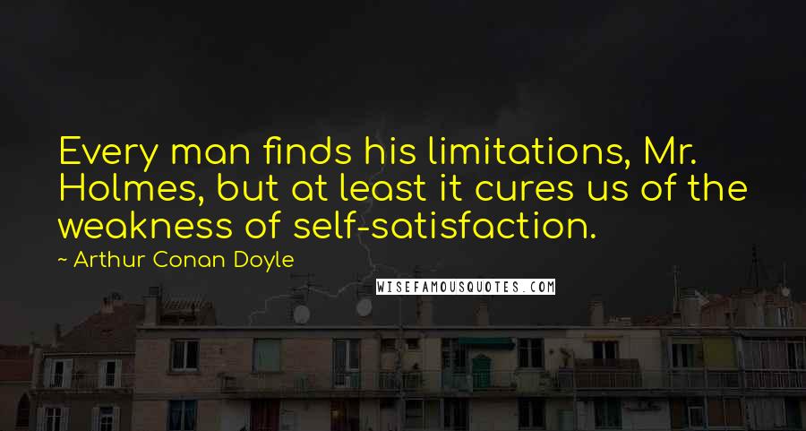 Arthur Conan Doyle Quotes: Every man finds his limitations, Mr. Holmes, but at least it cures us of the weakness of self-satisfaction.