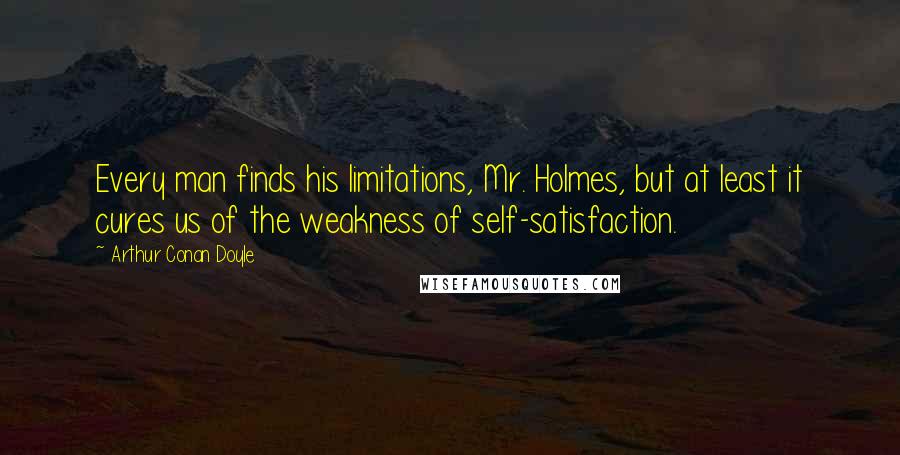 Arthur Conan Doyle Quotes: Every man finds his limitations, Mr. Holmes, but at least it cures us of the weakness of self-satisfaction.