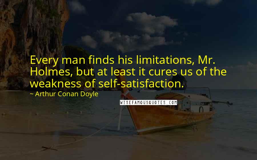 Arthur Conan Doyle Quotes: Every man finds his limitations, Mr. Holmes, but at least it cures us of the weakness of self-satisfaction.