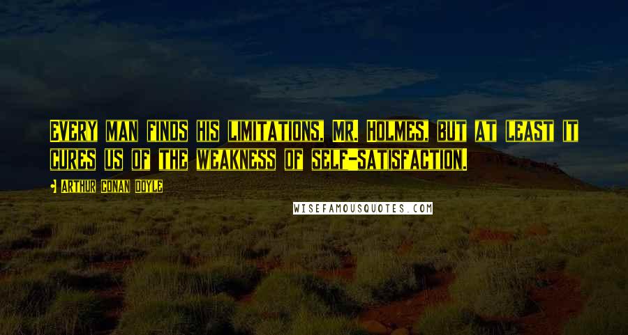 Arthur Conan Doyle Quotes: Every man finds his limitations, Mr. Holmes, but at least it cures us of the weakness of self-satisfaction.