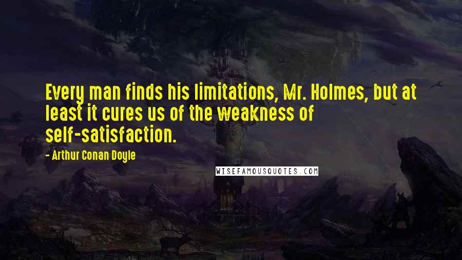 Arthur Conan Doyle Quotes: Every man finds his limitations, Mr. Holmes, but at least it cures us of the weakness of self-satisfaction.