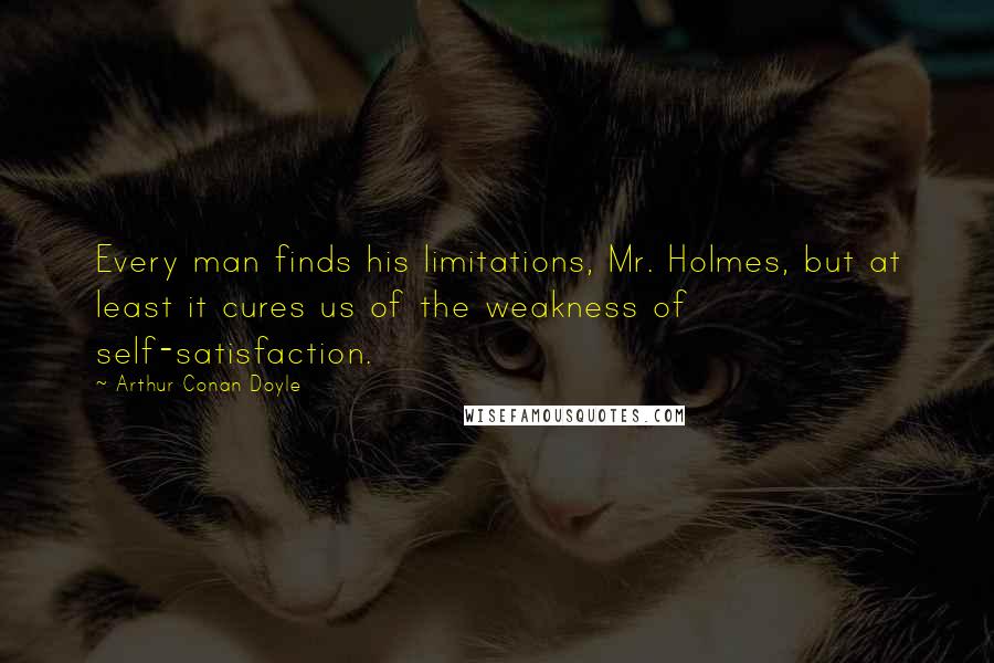 Arthur Conan Doyle Quotes: Every man finds his limitations, Mr. Holmes, but at least it cures us of the weakness of self-satisfaction.