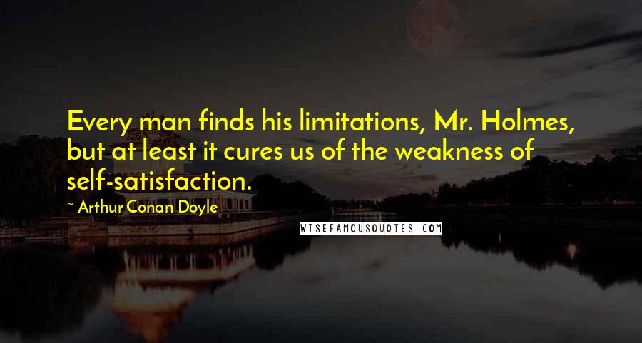 Arthur Conan Doyle Quotes: Every man finds his limitations, Mr. Holmes, but at least it cures us of the weakness of self-satisfaction.