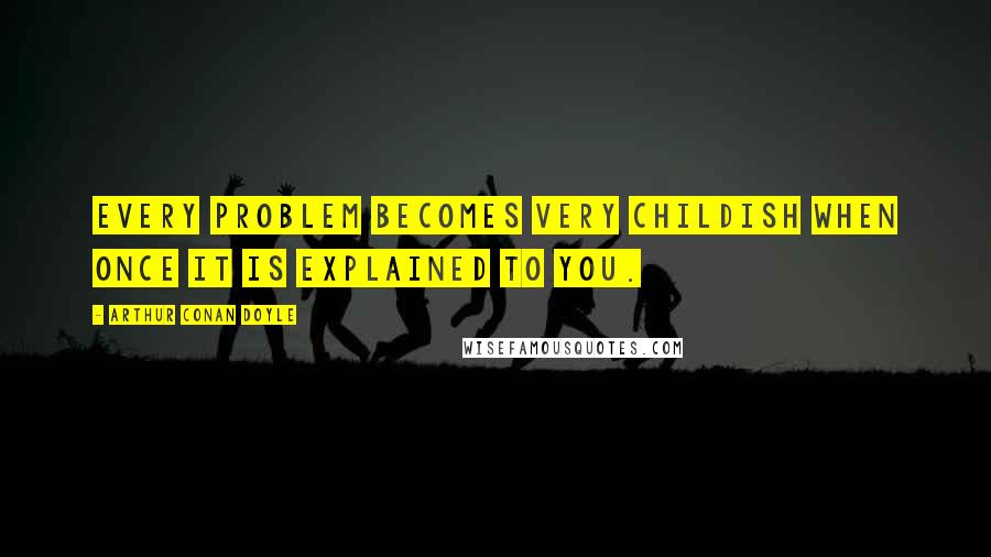 Arthur Conan Doyle Quotes: Every problem becomes very childish when once it is explained to you.