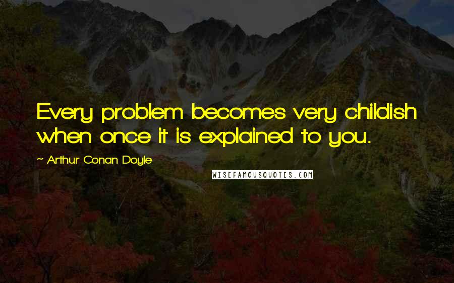 Arthur Conan Doyle Quotes: Every problem becomes very childish when once it is explained to you.