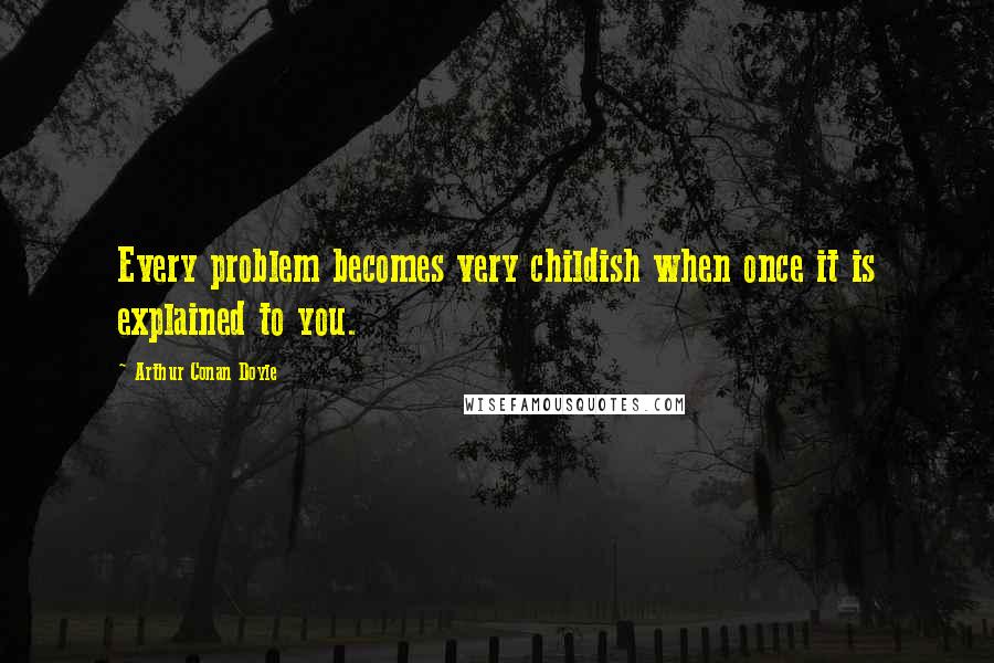 Arthur Conan Doyle Quotes: Every problem becomes very childish when once it is explained to you.