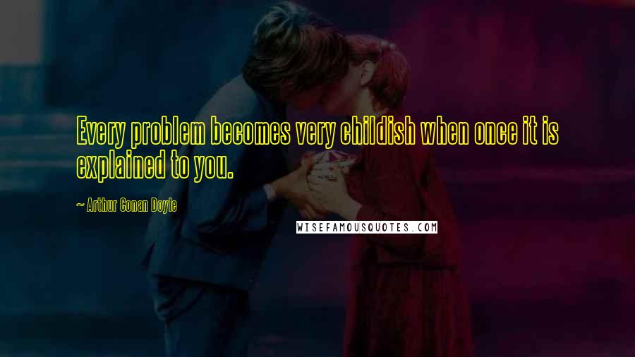 Arthur Conan Doyle Quotes: Every problem becomes very childish when once it is explained to you.