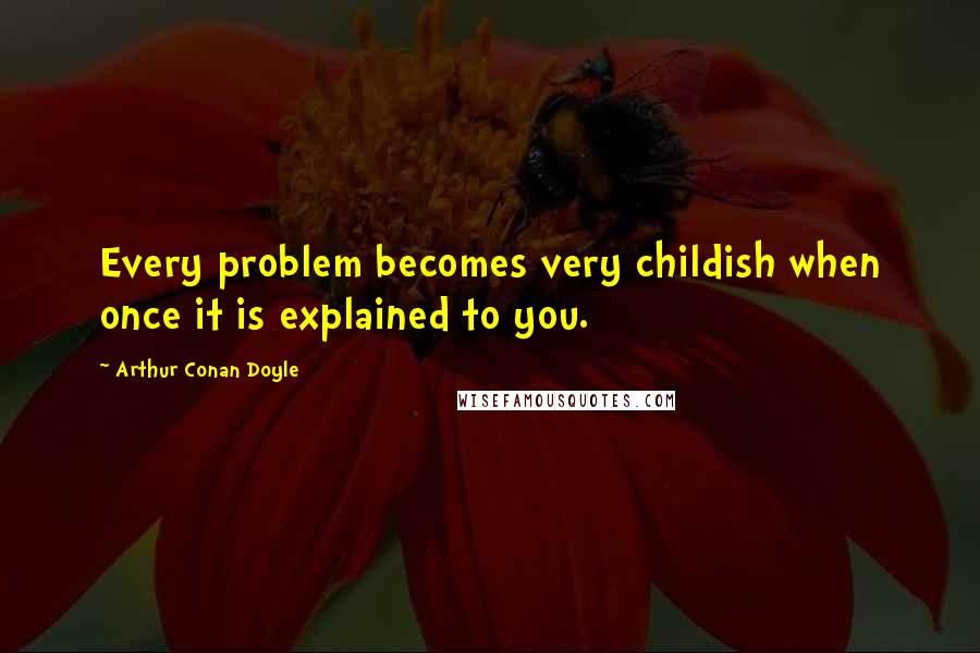 Arthur Conan Doyle Quotes: Every problem becomes very childish when once it is explained to you.
