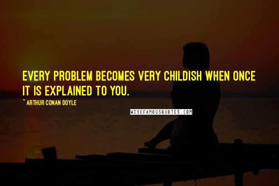 Arthur Conan Doyle Quotes: Every problem becomes very childish when once it is explained to you.