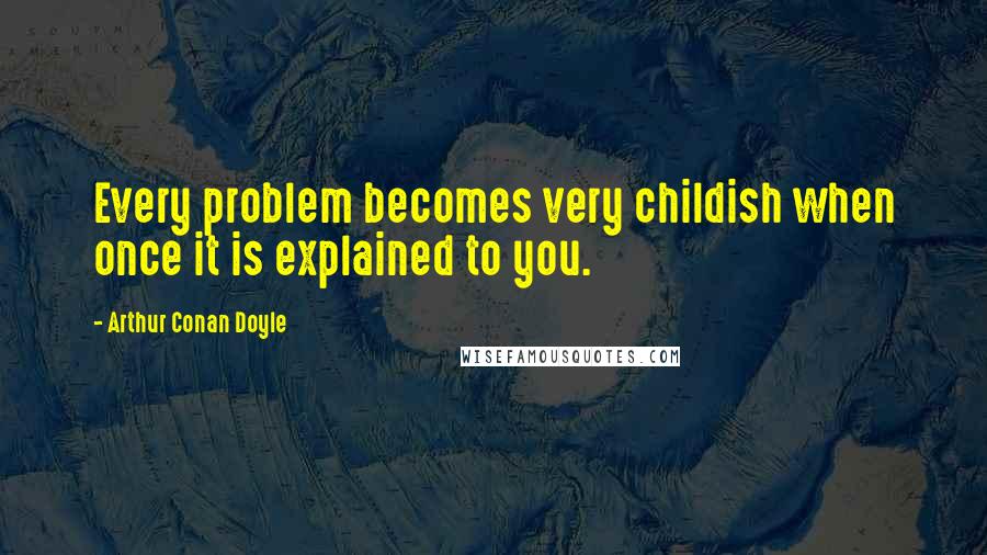 Arthur Conan Doyle Quotes: Every problem becomes very childish when once it is explained to you.