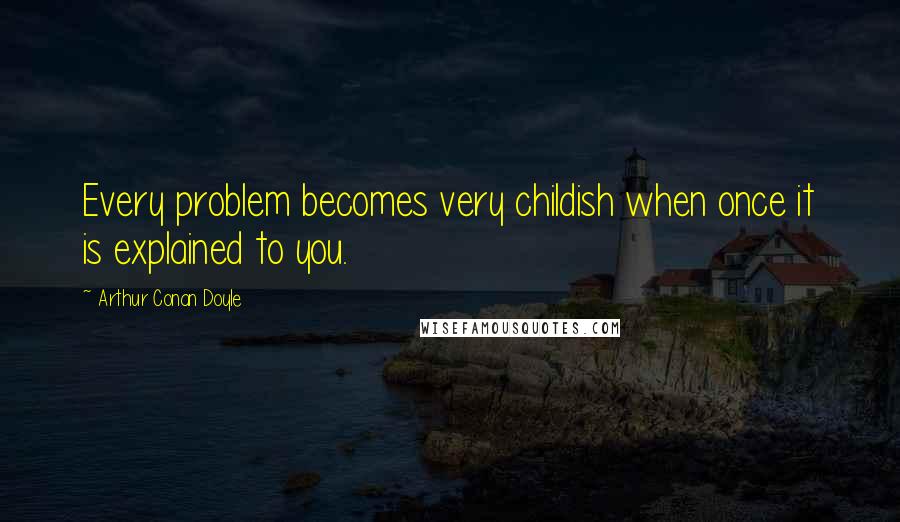 Arthur Conan Doyle Quotes: Every problem becomes very childish when once it is explained to you.