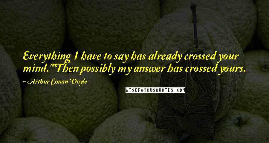 Arthur Conan Doyle Quotes: Everything I have to say has already crossed your mind.""Then possibly my answer has crossed yours.