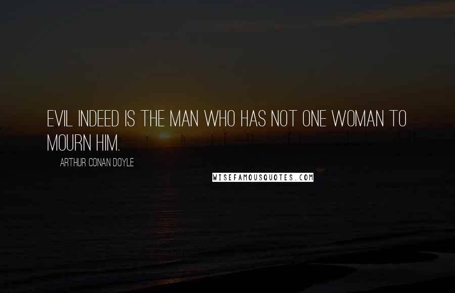 Arthur Conan Doyle Quotes: Evil indeed is the man who has not one woman to mourn him.