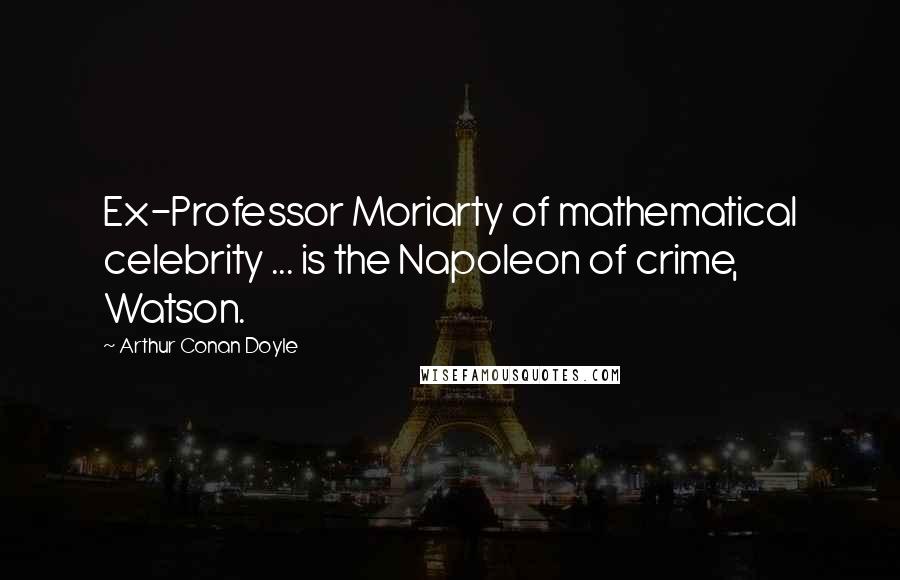 Arthur Conan Doyle Quotes: Ex-Professor Moriarty of mathematical celebrity ... is the Napoleon of crime, Watson.