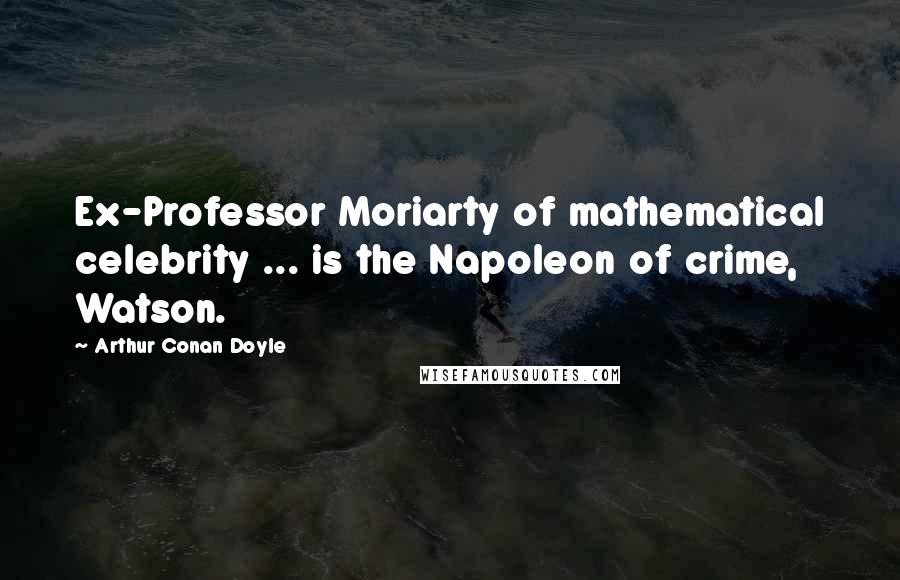 Arthur Conan Doyle Quotes: Ex-Professor Moriarty of mathematical celebrity ... is the Napoleon of crime, Watson.