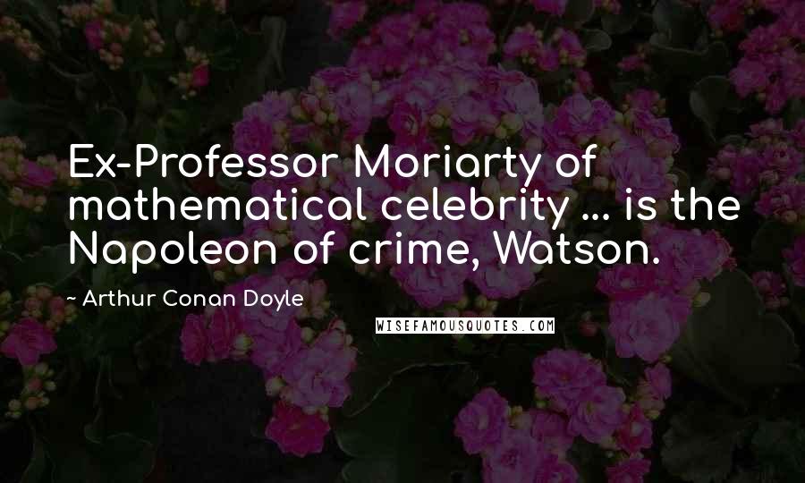 Arthur Conan Doyle Quotes: Ex-Professor Moriarty of mathematical celebrity ... is the Napoleon of crime, Watson.