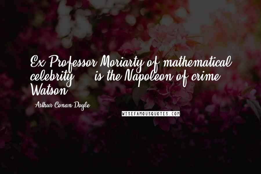 Arthur Conan Doyle Quotes: Ex-Professor Moriarty of mathematical celebrity ... is the Napoleon of crime, Watson.