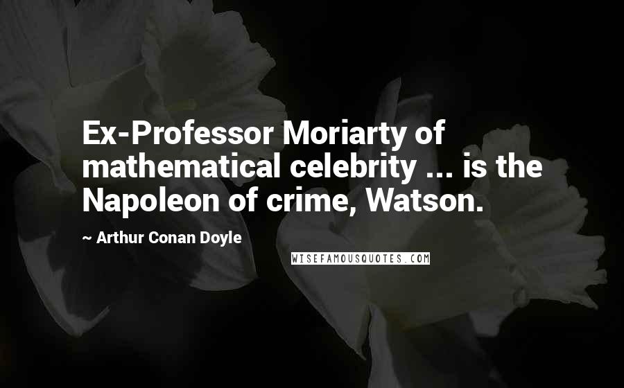 Arthur Conan Doyle Quotes: Ex-Professor Moriarty of mathematical celebrity ... is the Napoleon of crime, Watson.