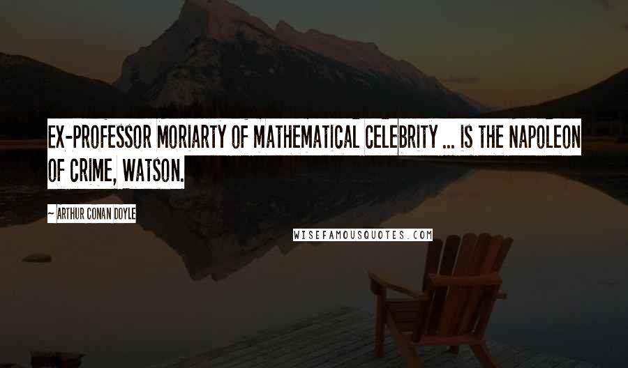 Arthur Conan Doyle Quotes: Ex-Professor Moriarty of mathematical celebrity ... is the Napoleon of crime, Watson.