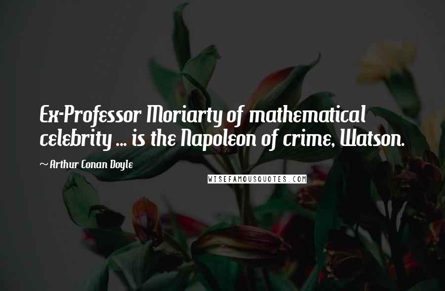 Arthur Conan Doyle Quotes: Ex-Professor Moriarty of mathematical celebrity ... is the Napoleon of crime, Watson.