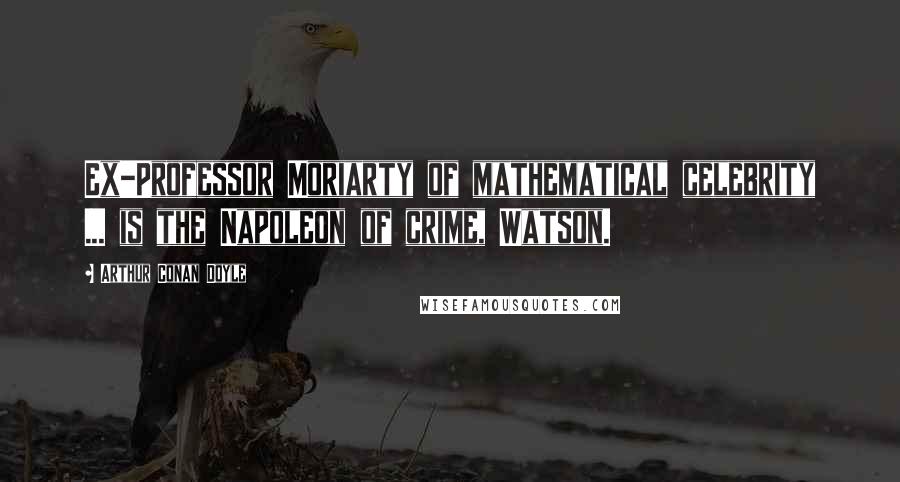 Arthur Conan Doyle Quotes: Ex-Professor Moriarty of mathematical celebrity ... is the Napoleon of crime, Watson.